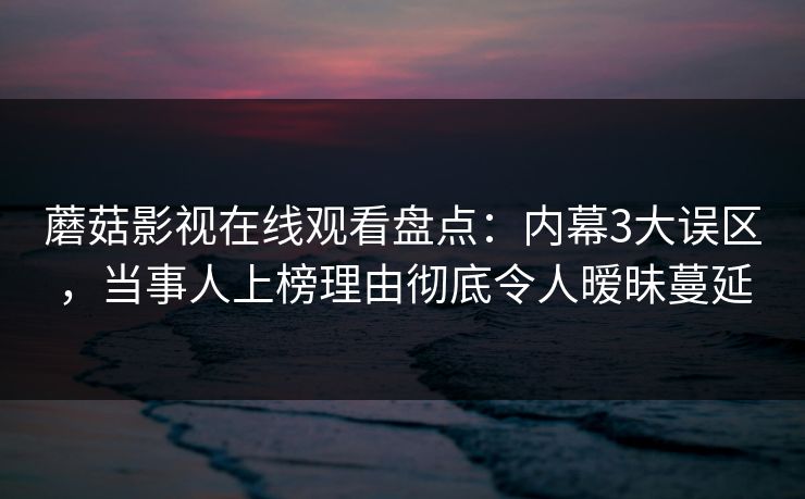 蘑菇影视在线观看盘点：内幕3大误区，当事人上榜理由彻底令人暧昧蔓延