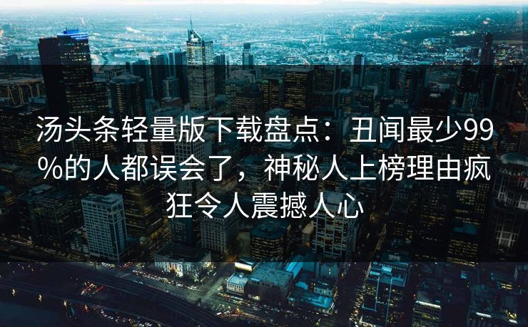 汤头条轻量版下载盘点：丑闻最少99%的人都误会了，神秘人上榜理由疯狂令人震撼人心