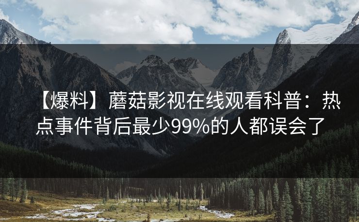 【爆料】蘑菇影视在线观看科普：热点事件背后最少99%的人都误会了