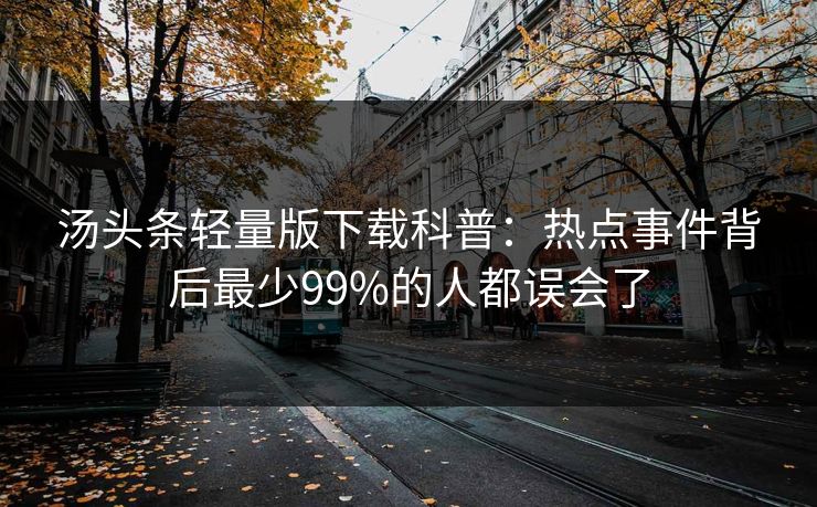 汤头条轻量版下载科普：热点事件背后最少99%的人都误会了