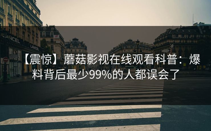 【震惊】蘑菇影视在线观看科普：爆料背后最少99%的人都误会了