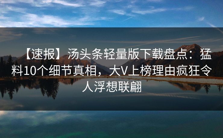 【速报】汤头条轻量版下载盘点：猛料10个细节真相，大V上榜理由疯狂令人浮想联翩