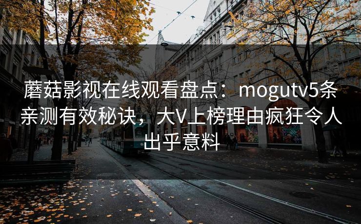 蘑菇影视在线观看盘点：mogutv5条亲测有效秘诀，大V上榜理由疯狂令人出乎意料
