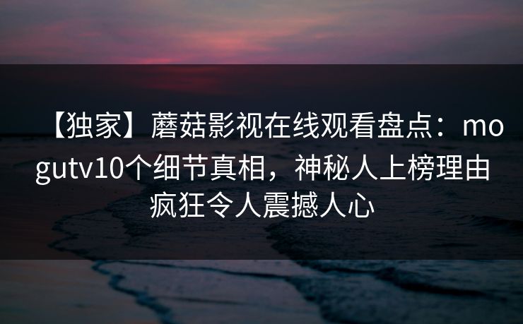 【独家】蘑菇影视在线观看盘点：mogutv10个细节真相，神秘人上榜理由疯狂令人震撼人心