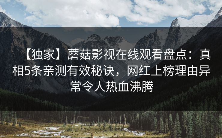 【独家】蘑菇影视在线观看盘点：真相5条亲测有效秘诀，网红上榜理由异常令人热血沸腾