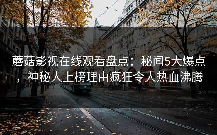 蘑菇影视在线观看盘点：秘闻5大爆点，神秘人上榜理由疯狂令人热血沸腾
