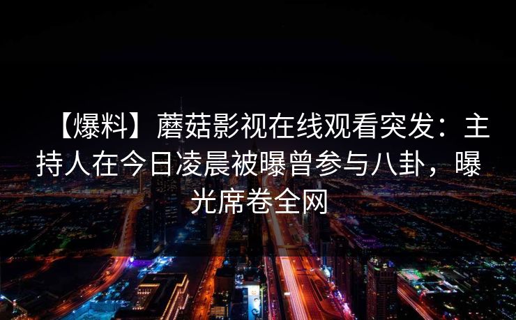 【爆料】蘑菇影视在线观看突发:主持人在今日凌晨被曝曾参与八卦,曝光席卷全网 【爆料】蘑菇影视在线观看突发:主持人在今日凌晨被曝曾参与八卦,曝光席卷全网
