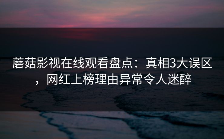蘑菇影视在线观看盘点：真相3大误区，网红上榜理由异常令人迷醉