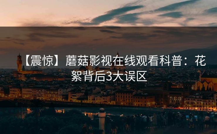 【震惊】蘑菇影视在线观看科普：花絮背后3大误区