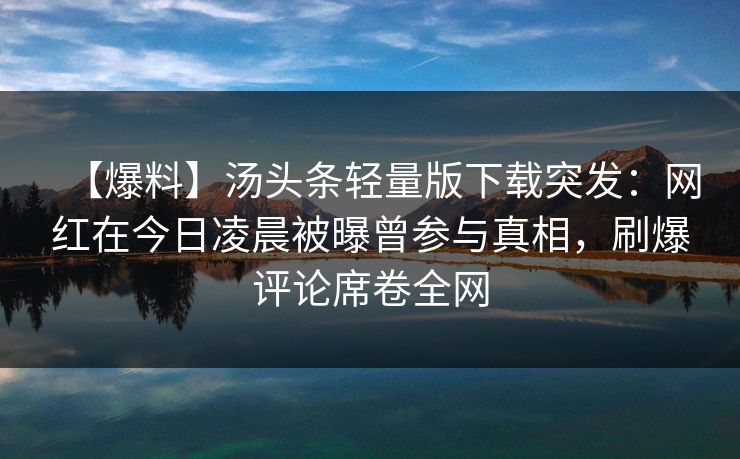 【爆料】汤头条轻量版下载突发：网红在今日凌晨被曝曾参与真相，刷爆评论席卷全网