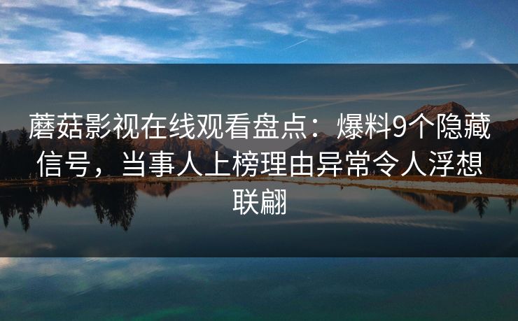 蘑菇影视在线观看盘点：爆料9个隐藏信号，当事人上榜理由异常令人浮想联翩