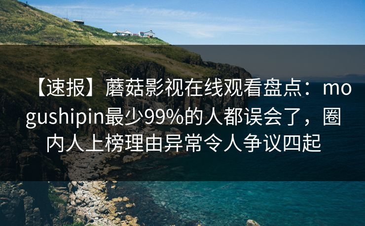 【速报】蘑菇影视在线观看盘点：mogushipin最少99%的人都误会了，圈内人上榜理由异常令人争议四起