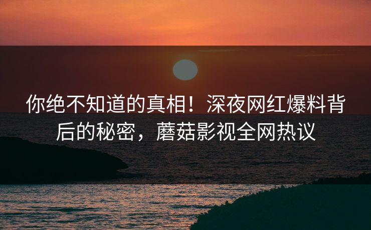 你绝不知道的真相！深夜网红爆料背后的秘密，蘑菇影视全网热议