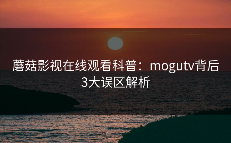 蘑菇影视在线观看科普：mogutv背后3大误区解析