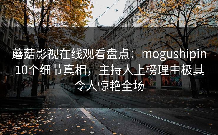 蘑菇影视在线观看盘点：mogushipin10个细节真相，主持人上榜理由极其令人惊艳全场