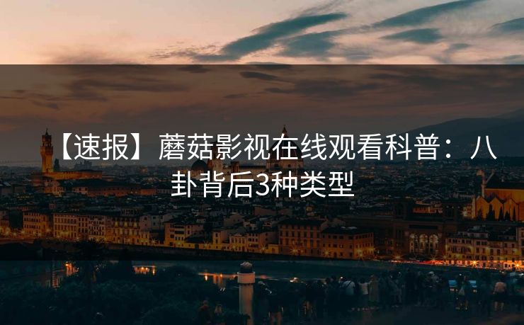 【速报】蘑菇影视在线观看科普：八卦背后3种类型