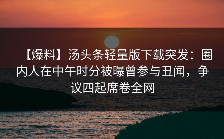 【爆料】汤头条轻量版下载突发：圈内人在中午时分被曝曾参与丑闻，争议四起席卷全网