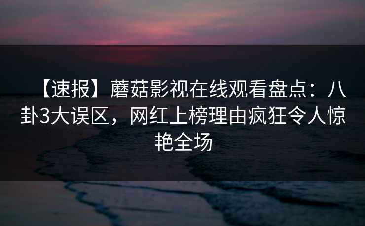 【速报】蘑菇影视在线观看盘点：八卦3大误区，网红上榜理由疯狂令人惊艳全场