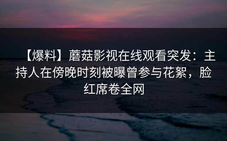 【爆料】蘑菇影视在线观看突发：主持人在傍晚时刻被曝曾参与花絮，脸红席卷全网