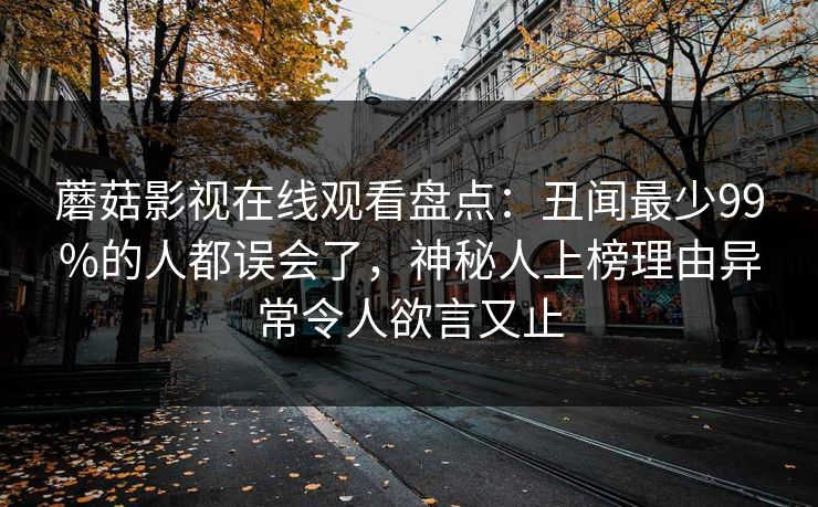 蘑菇影视在线观看盘点：丑闻最少99%的人都误会了，神秘人上榜理由异常令人欲言又止