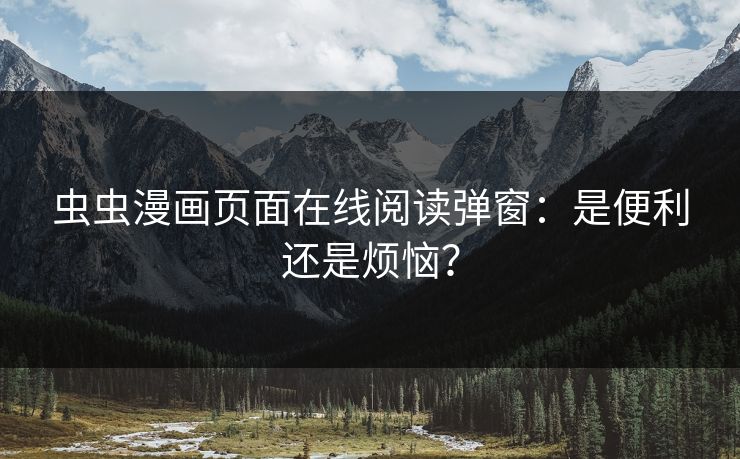 虫虫漫画页面在线阅读弹窗：是便利还是烦恼？