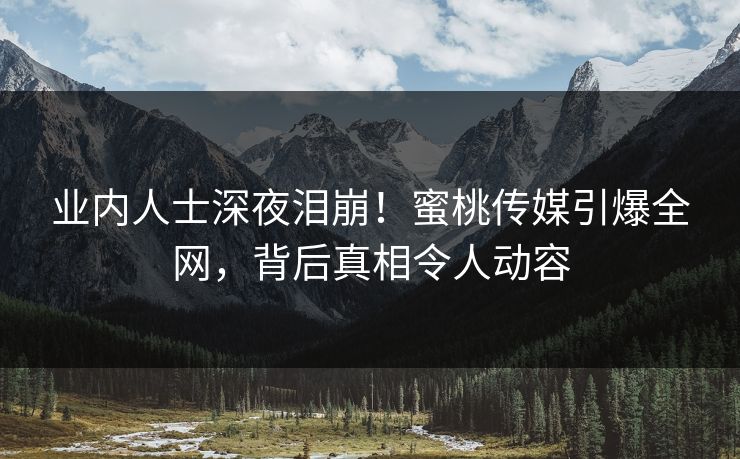 业内人士深夜泪崩！蜜桃传媒引爆全网，背后真相令人动容