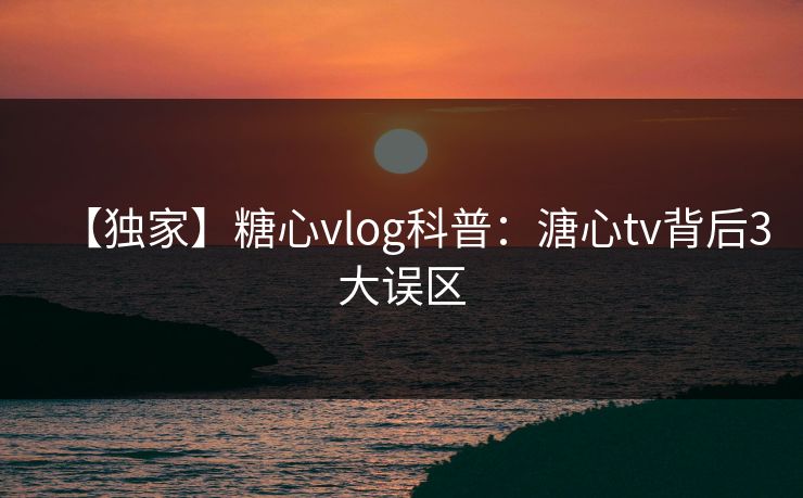 【独家】糖心vlog科普：溏心tv背后3大误区