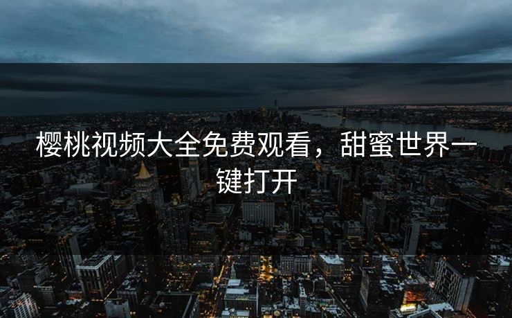 樱桃视频大全免费观看，甜蜜世界一键打开
