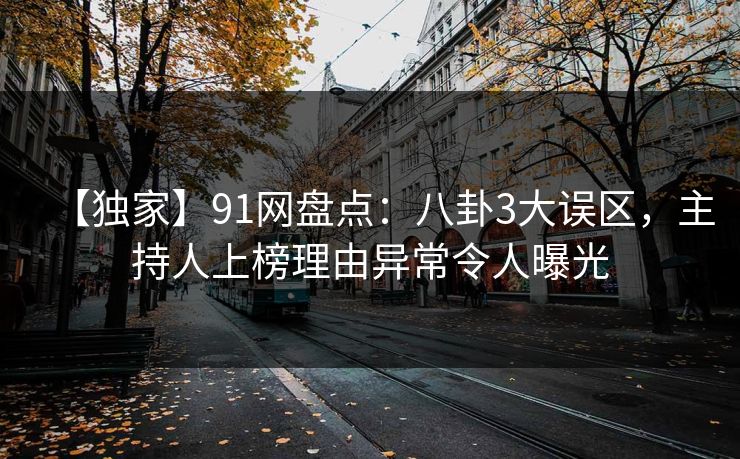【独家】91网盘点：八卦3大误区，主持人上榜理由异常令人曝光
