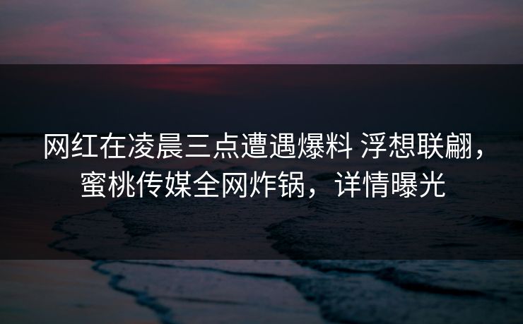 网红在凌晨三点遭遇爆料 浮想联翩，蜜桃传媒全网炸锅，详情曝光