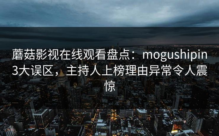 蘑菇影视在线观看盘点：mogushipin3大误区，主持人上榜理由异常令人震惊
