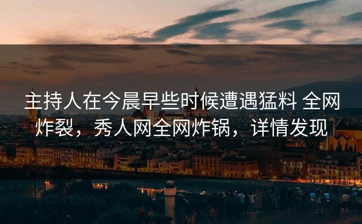 主持人在今晨早些时候遭遇猛料 全网炸裂，秀人网全网炸锅，详情发现