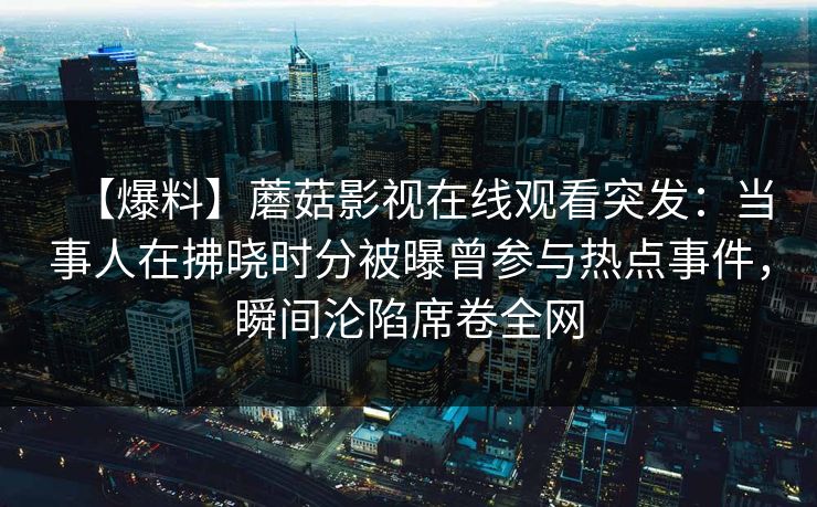 【爆料】蘑菇影视在线观看突发：当事人在拂晓时分被曝曾参与热点事件，瞬间沦陷席卷全网