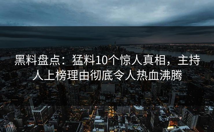 黑料盘点:猛料10个惊人真相,主持人上榜理由彻底令人热血沸腾 黑料盘点:猛料10个惊人真相,主持人上榜理由彻底令人热血沸腾