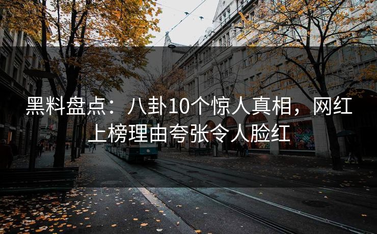 黑料盘点:八卦10个惊人真相,网红上榜理由夸张令人脸红 黑料盘点:八卦10个惊人真相,网红上榜理由夸张令人脸红