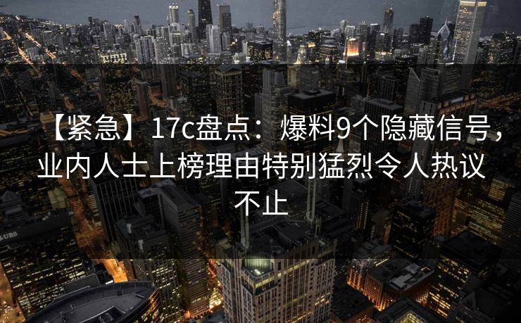 【紧急】17c盘点：爆料9个隐藏信号，业内人士上榜理由特别猛烈令人热议不止