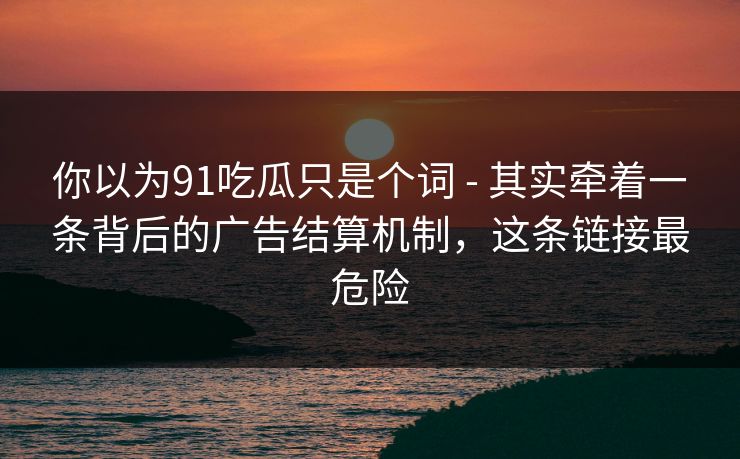 你以为91吃瓜只是个词 - 其实牵着一条背后的广告结算机制，这条链接最危险