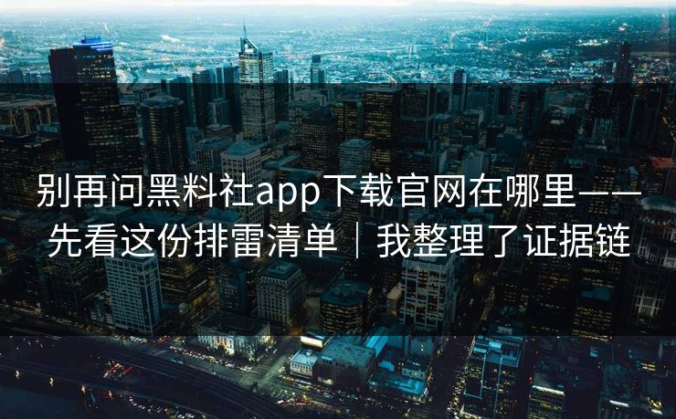 别再问黑料社app下载官网在哪里——先看这份排雷清单｜我整理了证据链