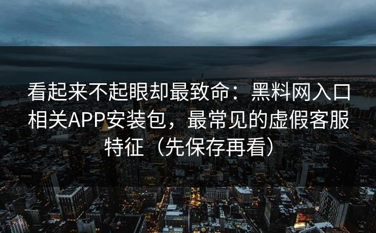 看起来不起眼却最致命:黑料网入口相关APP安装包,最常见的虚假客服特征(先保存再看) 看起来不起眼却最致命:黑料网入口相关APP安装包,最常见的虚假客服特征(先保存再看)