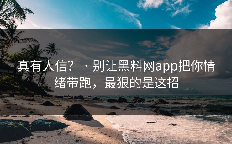 真有人信？ · 别让黑料网app把你情绪带跑，最狠的是这招