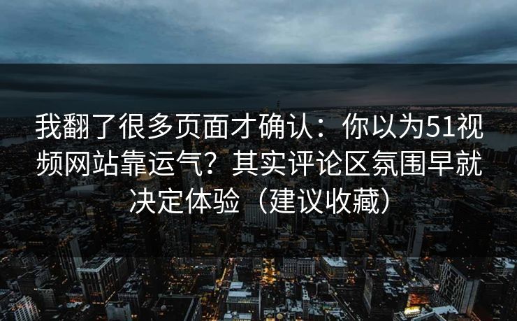 我翻了很多页面才确认：你以为51视频网站靠运气？其实评论区氛围早就决定体验（建议收藏）