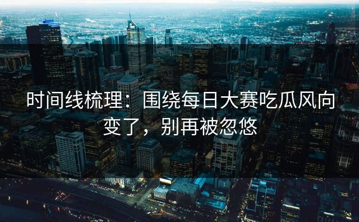 时间线梳理:围绕每日大赛吃瓜风向变了,别再被忽悠 时间线梳理:围绕每日大赛吃瓜风向变了,别再被忽悠
