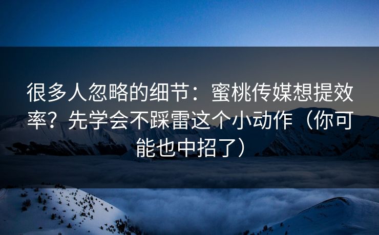 很多人忽略的细节：蜜桃传媒想提效率？先学会不踩雷这个小动作（你可能也中招了）