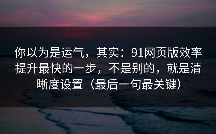 你以为是运气，其实：91网页版效率提升最快的一步，不是别的，就是清晰度设置（最后一句最关键）