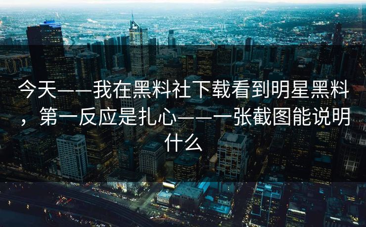 今天——我在黑料社下载看到明星黑料，第一反应是扎心——一张截图能说明什么
