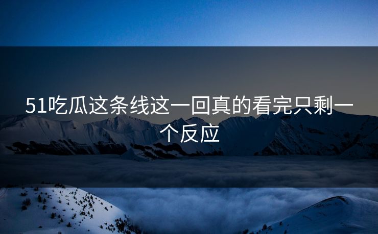 51吃瓜这条线这一回真的看完只剩一个反应