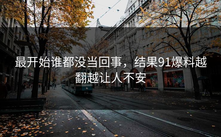 最开始谁都没当回事，结果91爆料越翻越让人不安
