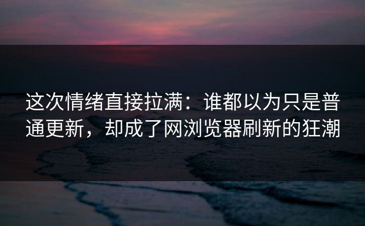这次情绪直接拉满:谁都以为只是普通更新,却成了网浏览器刷新的狂潮 这次情绪直接拉满:谁都以为只是普通更新,却成了网浏览器刷新的狂潮